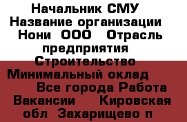 Начальник СМУ › Название организации ­ Нони, ООО › Отрасль предприятия ­ Строительство › Минимальный оклад ­ 76 000 - Все города Работа » Вакансии   . Кировская обл.,Захарищево п.